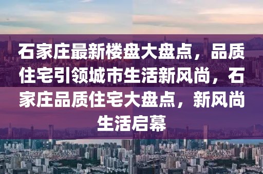石家莊最新樓盤大盤點(diǎn)，品質(zhì)住宅引領(lǐng)城市生活新風(fēng)尚，石家莊品質(zhì)住宅大盤點(diǎn)，新風(fēng)尚生活啟幕