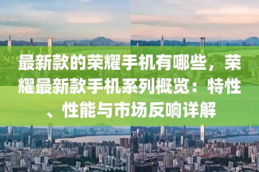 最新款的榮耀手機(jī)有哪些，榮耀最新款手機(jī)系列概覽：特性、性能與市場反響詳解