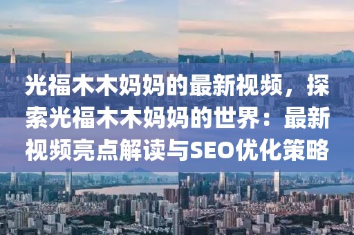 光福木木媽媽的最新視頻，探索光福木木媽媽的世界：最新視頻亮點解讀與SEO優(yōu)化策略