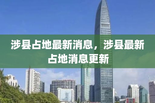 涉縣占地最新消息，涉縣最新占地消息更新