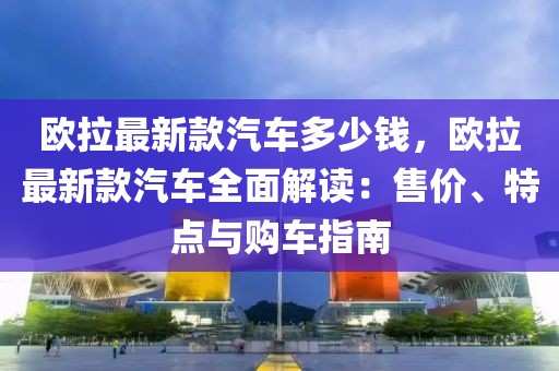 歐拉最新款汽車多少錢，歐拉最新款汽車全面解讀：售價(jià)、特點(diǎn)與購車指南