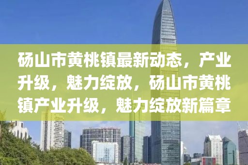 碭山市黃桃鎮(zhèn)最新動(dòng)態(tài)，產(chǎn)業(yè)升級(jí)，魅力綻放，碭山市黃桃鎮(zhèn)產(chǎn)業(yè)升級(jí)，魅力綻放新篇章