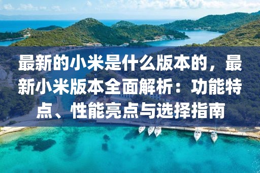 最新的小米是什么版本的，最新小米版本全面解析：功能特點(diǎn)、性能亮點(diǎn)與選擇指南
