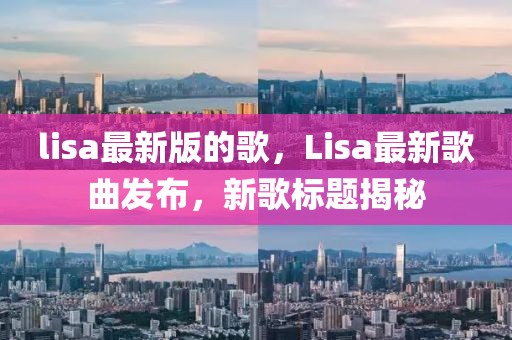 lisa最新版的歌，Lisa最新歌曲發(fā)布，新歌標(biāo)題揭秘