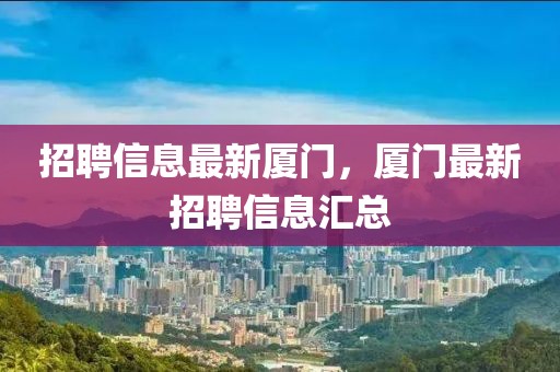 招聘信息最新廈門，廈門最新招聘信息匯總