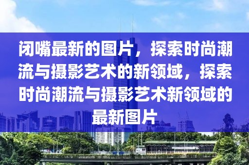 閉嘴最新的圖片，探索時(shí)尚潮流與攝影藝術(shù)的新領(lǐng)域，探索時(shí)尚潮流與攝影藝術(shù)新領(lǐng)域的最新圖片