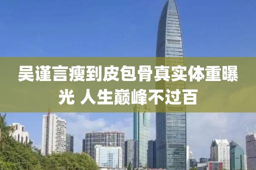 吳謹(jǐn)言瘦到皮包骨真實(shí)體重曝光 人生巔峰不過百