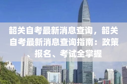 韶關(guān)自考最新消息查詢，韶關(guān)自考最新消息查詢指南：政策、報名、考試全掌握