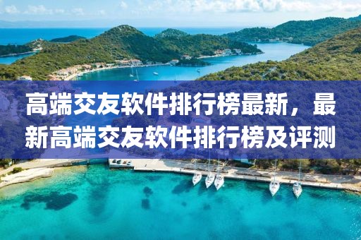 高端交友軟件排行榜最新，最新高端交友軟件排行榜及評測