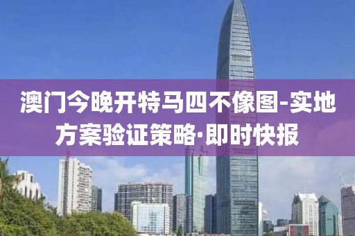 澳門今晚開特馬四不像圖-實地方案驗證策略·即時快報