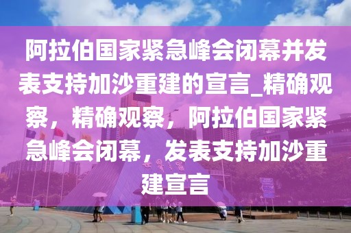 阿拉伯國(guó)家緊急峰會(huì)閉幕并發(fā)表支持加沙重建的宣言_精確觀察，精確觀察，阿拉伯國(guó)家緊急峰會(huì)閉幕，發(fā)表支持加沙重建宣言