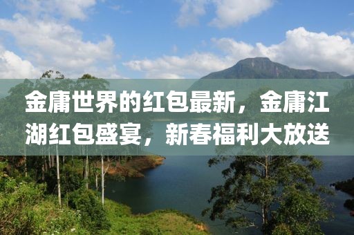 金庸世界的紅包最新，金庸江湖紅包盛宴，新春福利大放送