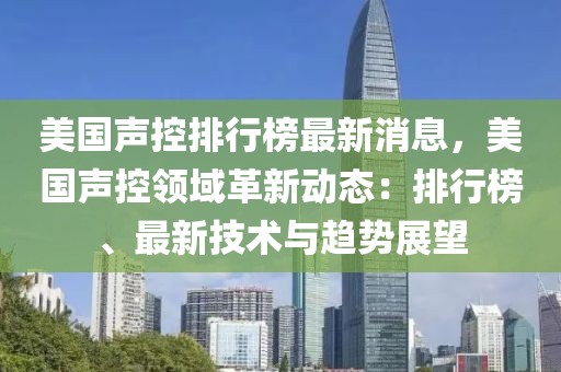 美國(guó)聲控排行榜最新消息，美國(guó)聲控領(lǐng)域革新動(dòng)態(tài)：排行榜、最新技術(shù)與趨勢(shì)展望