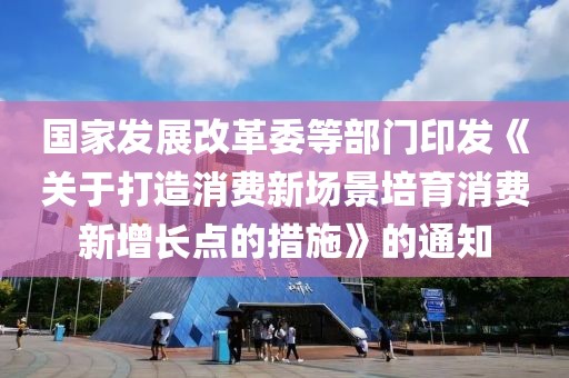國家發(fā)展改革委等部門印發(fā)《關(guān)于打造消費(fèi)新場景培育消費(fèi)新增長點(diǎn)的措施》的通知