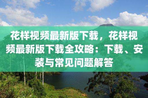 花樣視頻最新版下載，花樣視頻最新版下載全攻略：下載、安裝與常見(jiàn)問(wèn)題解答