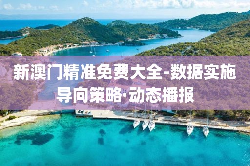 新澳門精準(zhǔn)免費(fèi)大全-數(shù)據(jù)實(shí)施導(dǎo)向策略·動(dòng)態(tài)播報(bào)