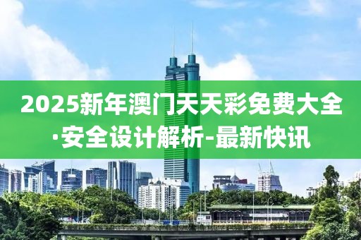 2025新年澳門天天彩免費(fèi)大全·安全設(shè)計(jì)解析-最新快訊