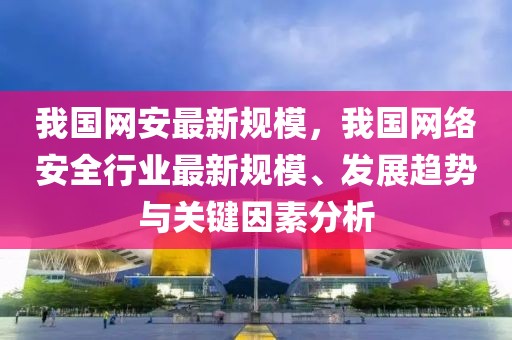 我國(guó)網(wǎng)安最新規(guī)模，我國(guó)網(wǎng)絡(luò)安全行業(yè)最新規(guī)模、發(fā)展趨勢(shì)與關(guān)鍵因素分析
