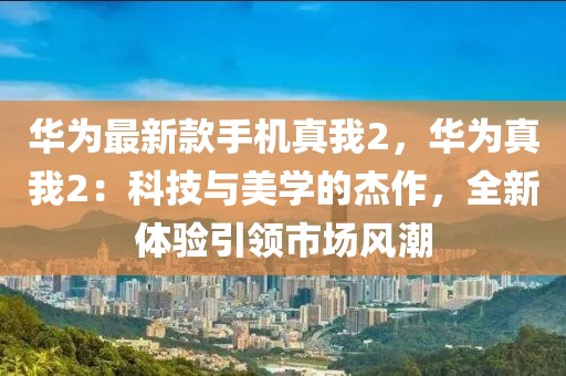 華為最新款手機(jī)真我2，華為真我2：科技與美學(xué)的杰作，全新體驗(yàn)引領(lǐng)市場(chǎng)風(fēng)潮