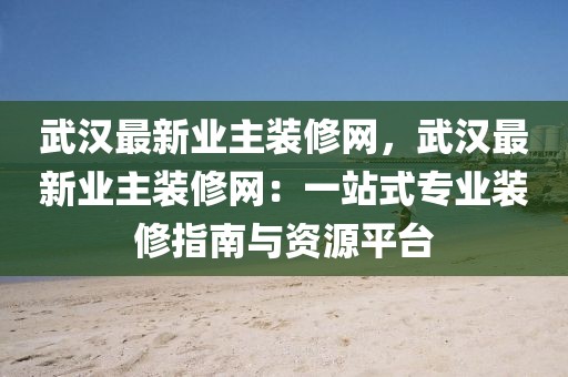 武漢最新業(yè)主裝修網(wǎng)，武漢最新業(yè)主裝修網(wǎng)：一站式專業(yè)裝修指南與資源平臺(tái)