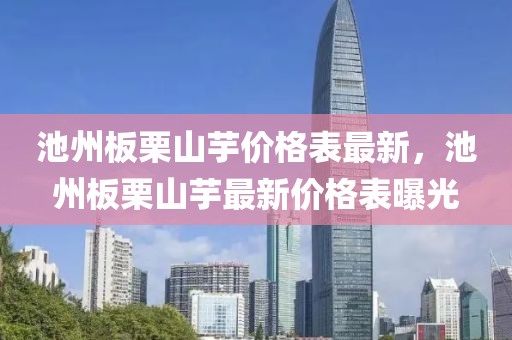 池州板栗山芋價格表最新，池州板栗山芋最新價格表曝光