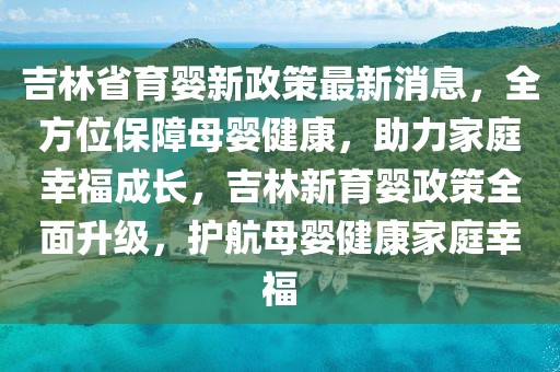 吉林省育嬰新政策最新消息，全方位保障母嬰健康，助力家庭幸福成長，吉林新育嬰政策全面升級，護航母嬰健康家庭幸福