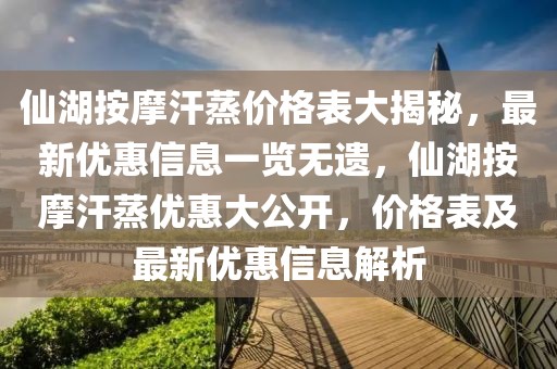 仙湖按摩汗蒸價格表大揭秘，最新優(yōu)惠信息一覽無遺，仙湖按摩汗蒸優(yōu)惠大公開，價格表及最新優(yōu)惠信息解析