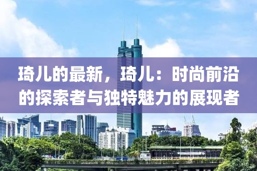 琦兒的最新，琦兒：時(shí)尚前沿的探索者與獨(dú)特魅力的展現(xiàn)者