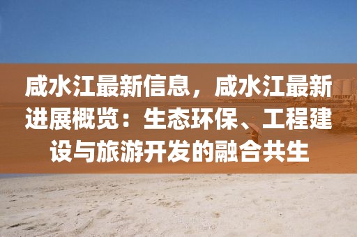 咸水江最新信息，咸水江最新進(jìn)展概覽：生態(tài)環(huán)保、工程建設(shè)與旅游開發(fā)的融合共生