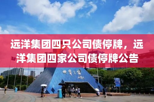 遠(yuǎn)洋集團(tuán)四只公司債停牌，遠(yuǎn)洋集團(tuán)四家公司債停牌公告