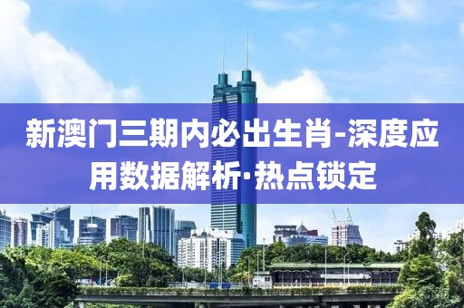 新澳門三期內(nèi)必出生肖-深度應(yīng)用數(shù)據(jù)解析·熱點(diǎn)鎖定