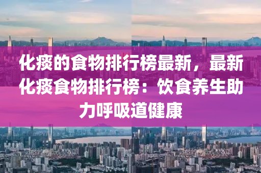 化痰的食物排行榜最新，最新化痰食物排行榜：飲食養(yǎng)生助力呼吸道健康