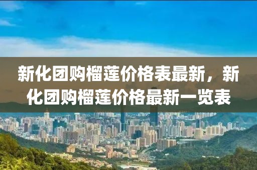 新化團(tuán)購(gòu)榴蓮價(jià)格表最新，新化團(tuán)購(gòu)榴蓮價(jià)格最新一覽表