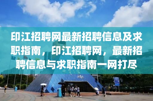 印江招聘網(wǎng)最新招聘信息及求職指南，印江招聘網(wǎng)，最新招聘信息與求職指南一網(wǎng)打盡