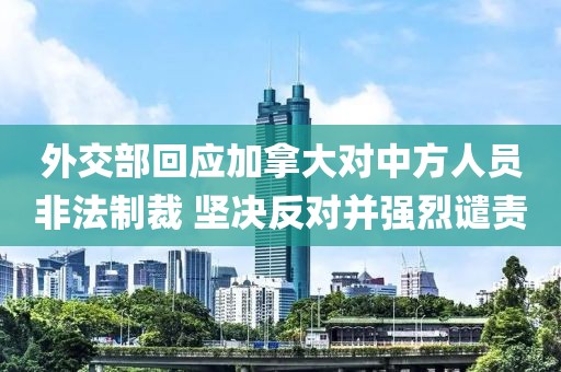 外交部回應(yīng)加拿大對(duì)中方人員非法制裁 堅(jiān)決反對(duì)并強(qiáng)烈譴責(zé)