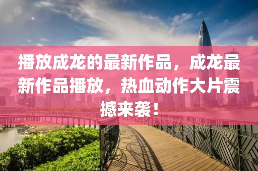 播放成龍的最新作品，成龍最新作品播放，熱血?jiǎng)幼鞔笃鸷硜?lái)襲！