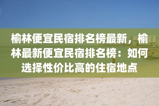 榆林便宜民宿排名榜最新，榆林最新便宜民宿排名榜：如何選擇性價比高的住宿地點