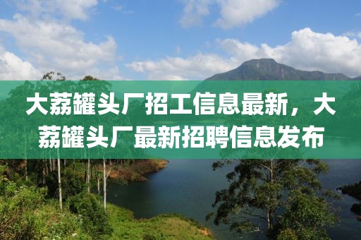 大荔罐頭廠招工信息最新，大荔罐頭廠最新招聘信息發(fā)布