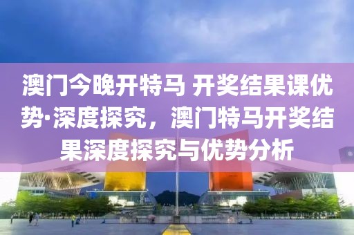 澳門今晚開特馬 開獎結果課優(yōu)勢·深度探究，澳門特馬開獎結果深度探究與優(yōu)勢分析