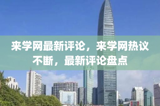 來學(xué)網(wǎng)最新評論，來學(xué)網(wǎng)熱議不斷，最新評論盤點(diǎn)