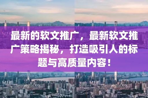 最新的軟文推廣，最新軟文推廣策略揭秘，打造吸引人的標(biāo)題與高質(zhì)量?jī)?nèi)容！