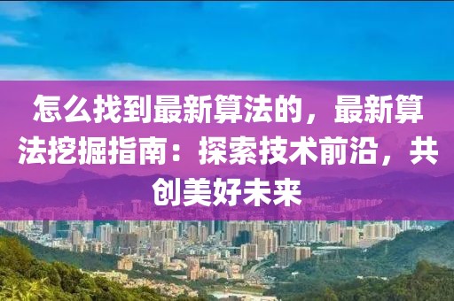 怎么找到最新算法的，最新算法挖掘指南：探索技術(shù)前沿，共創(chuàng)美好未來