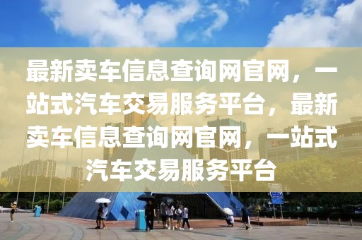 最新賣車信息查詢網(wǎng)官網(wǎng)，一站式汽車交易服務(wù)平臺，最新賣車信息查詢網(wǎng)官網(wǎng)，一站式汽車交易服務(wù)平臺
