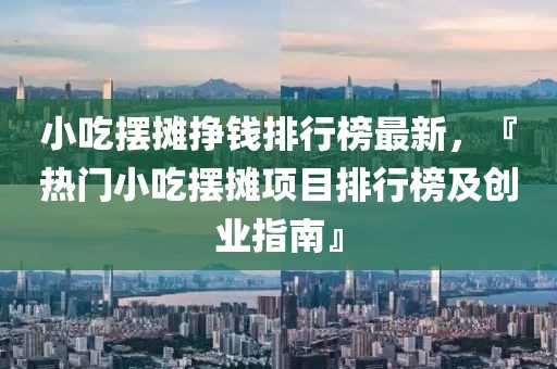 小吃擺攤掙錢排行榜最新，『熱門小吃擺攤項目排行榜及創(chuàng)業(yè)指南』