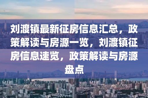 劉渡鎮(zhèn)最新征房信息匯總，政策解讀與房源一覽，劉渡鎮(zhèn)征房信息速覽，政策解讀與房源盤點(diǎn)