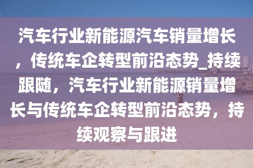 汽車行業(yè)新能源汽車銷量增長，傳統(tǒng)車企轉(zhuǎn)型前沿態(tài)勢_持續(xù)跟隨，汽車行業(yè)新能源銷量增長與傳統(tǒng)車企轉(zhuǎn)型前沿態(tài)勢，持續(xù)觀察與跟進(jìn)