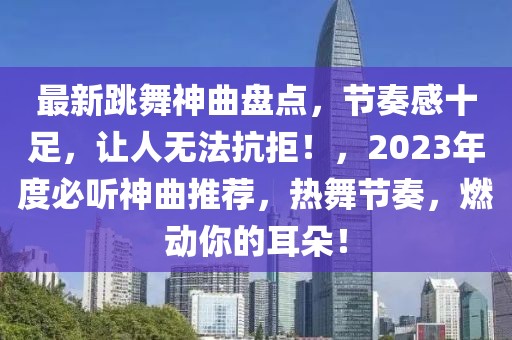 最新跳舞神曲盤點(diǎn)，節(jié)奏感十足，讓人無(wú)法抗拒！，2023年度必聽(tīng)神曲推薦，熱舞節(jié)奏，燃動(dòng)你的耳朵！