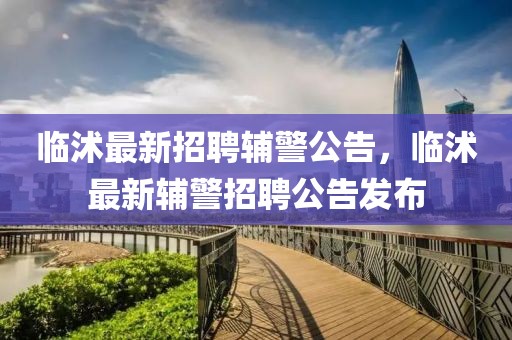 臨沭最新招聘輔警公告，臨沭最新輔警招聘公告發(fā)布