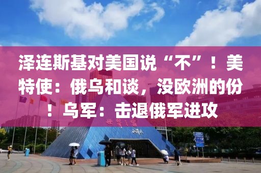 澤連斯基對美國說“不”！美特使：俄烏和談，沒歐洲的份！烏軍：擊退俄軍進攻
