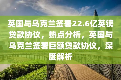 英國與烏克蘭簽署22.6億英鎊貸款協(xié)議，熱點(diǎn)分析，英國與烏克蘭簽署巨額貸款協(xié)議，深度解析